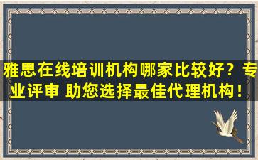 雅思在线培训机构哪家比较好？专业评审 助您选择最佳代理机构！